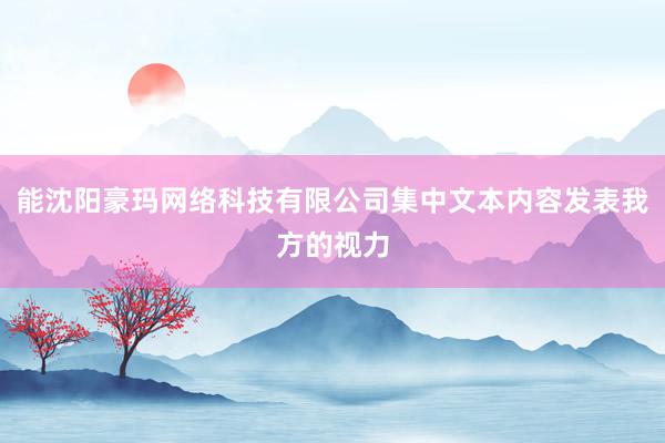 能沈阳豪玛网络科技有限公司集中文本内容发表我方的视力