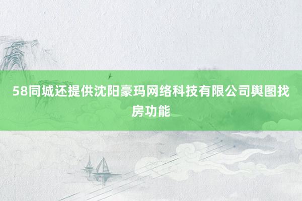 58同城还提供沈阳豪玛网络科技有限公司舆图找房功能
