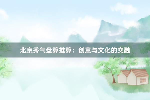 北京秀气盘算推算:创意与文化的交融