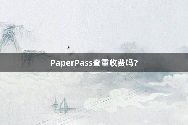 PaperPass查重收费吗?