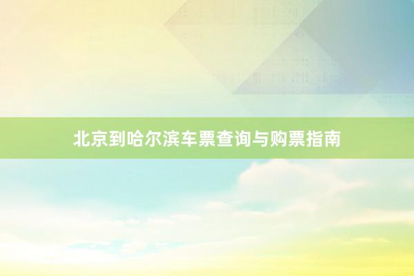 北京到哈尔滨车票查询与购票指南