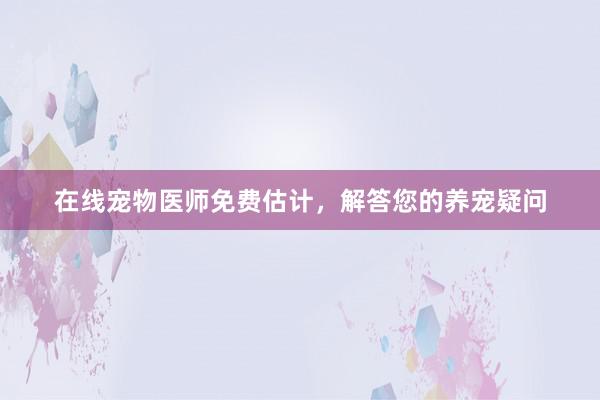 在线宠物医师免费估计，解答您的养宠疑问